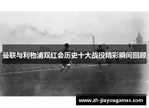 曼联与利物浦双红会历史十大战役精彩瞬间回顾