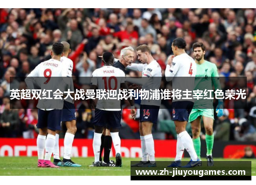 英超双红会大战曼联迎战利物浦谁将主宰红色荣光