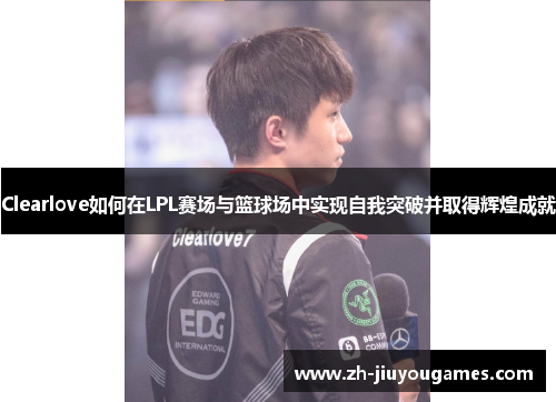 Clearlove如何在LPL赛场与篮球场中实现自我突破并取得辉煌成就