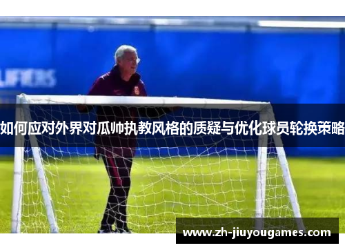 如何应对外界对瓜帅执教风格的质疑与优化球员轮换策略
