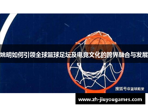 姚明如何引领全球篮球足坛及电竞文化的跨界融合与发展