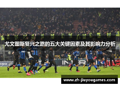 尤文图斯复兴之路的五大关键因素及其影响力分析