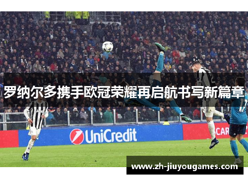 罗纳尔多携手欧冠荣耀再启航书写新篇章