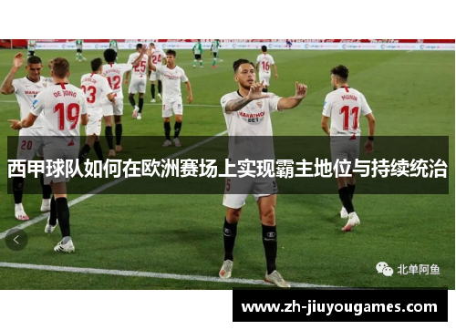 西甲球队如何在欧洲赛场上实现霸主地位与持续统治