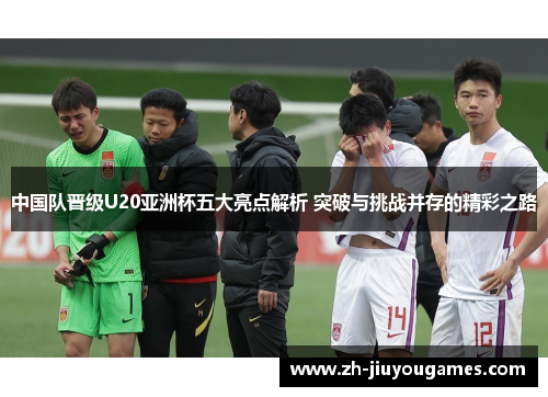 中国队晋级U20亚洲杯五大亮点解析 突破与挑战并存的精彩之路