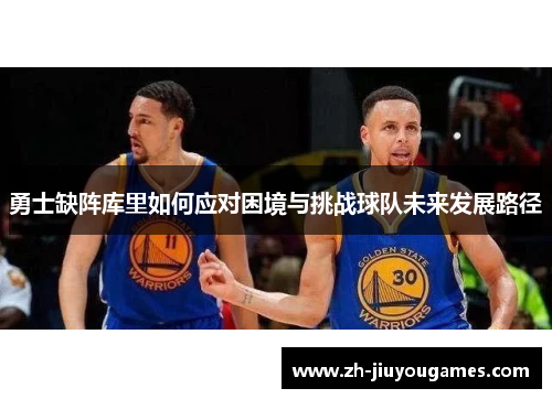 勇士缺阵库里如何应对困境与挑战球队未来发展路径