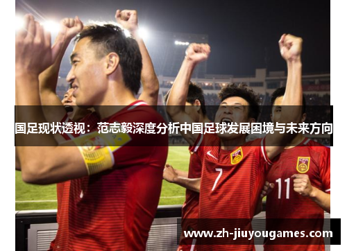 国足现状透视：范志毅深度分析中国足球发展困境与未来方向