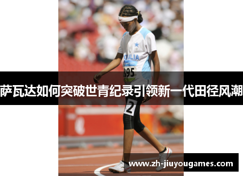 萨瓦达如何突破世青纪录引领新一代田径风潮