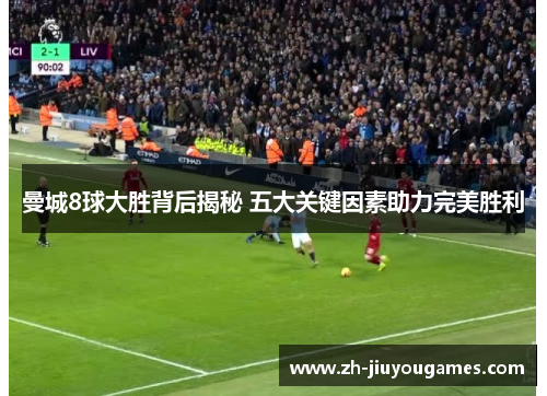 曼城8球大胜背后揭秘 五大关键因素助力完美胜利