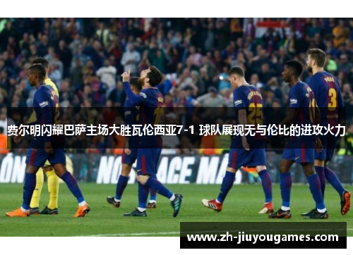 费尔明闪耀巴萨主场大胜瓦伦西亚7-1 球队展现无与伦比的进攻火力