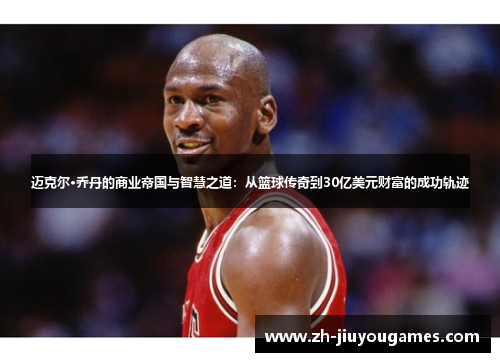 迈克尔·乔丹的商业帝国与智慧之道：从篮球传奇到30亿美元财富的成功轨迹