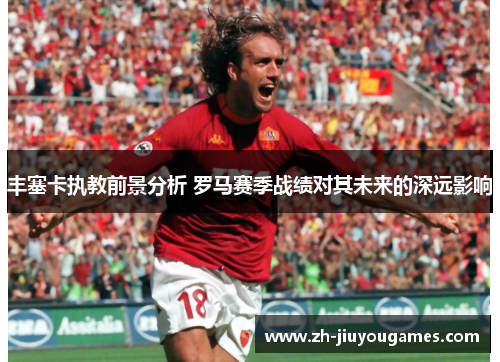 丰塞卡执教前景分析 罗马赛季战绩对其未来的深远影响