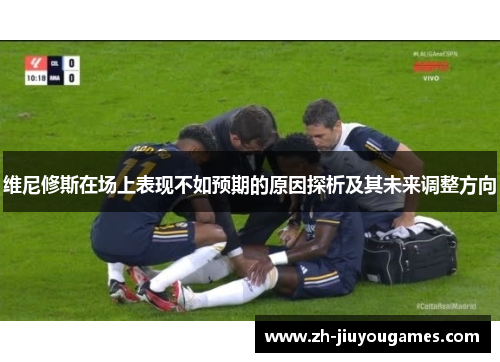 维尼修斯在场上表现不如预期的原因探析及其未来调整方向