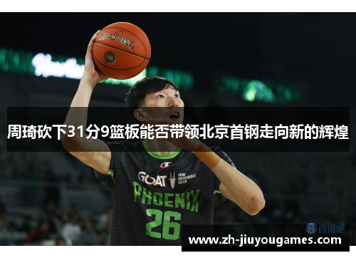 周琦砍下31分9篮板能否带领北京首钢走向新的辉煌