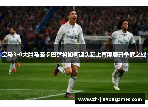 皇马3-0大胜马略卡巴萨将如何迎头赶上再度展开争冠之战