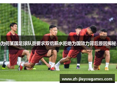 为何某国足球队员要求双倍薪水拒绝为国效力背后原因揭秘