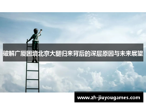 破解广厦困境北京大腿归来背后的深层原因与未来展望