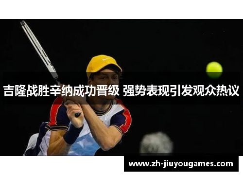 吉隆战胜辛纳成功晋级 强势表现引发观众热议