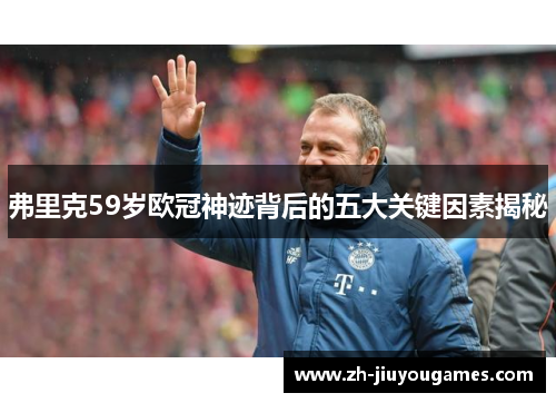 弗里克59岁欧冠神迹背后的五大关键因素揭秘