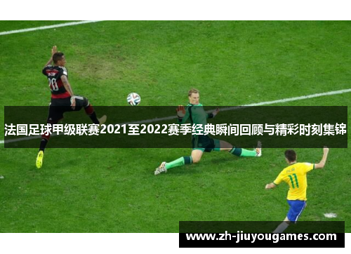 法国足球甲级联赛2021至2022赛季经典瞬间回顾与精彩时刻集锦