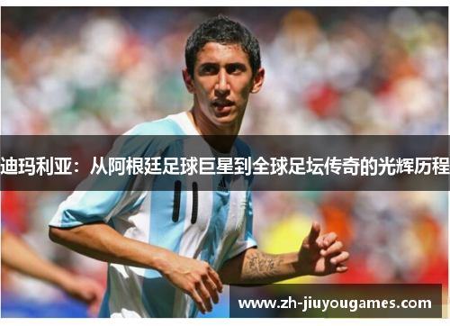 迪玛利亚：从阿根廷足球巨星到全球足坛传奇的光辉历程