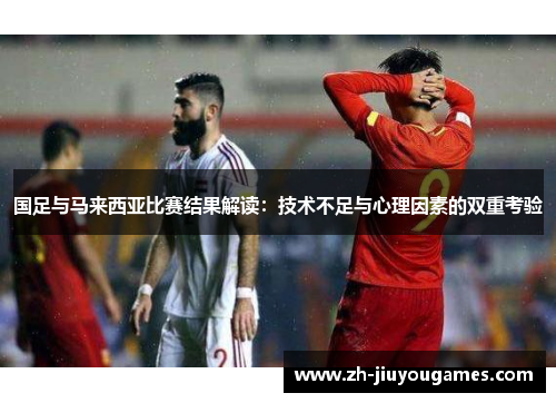 国足与马来西亚比赛结果解读：技术不足与心理因素的双重考验