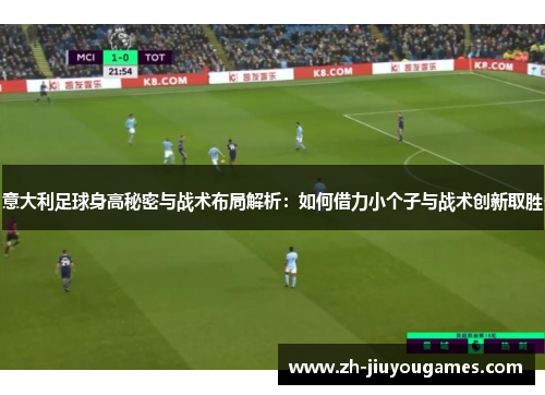 意大利足球身高秘密与战术布局解析：如何借力小个子与战术创新取胜
